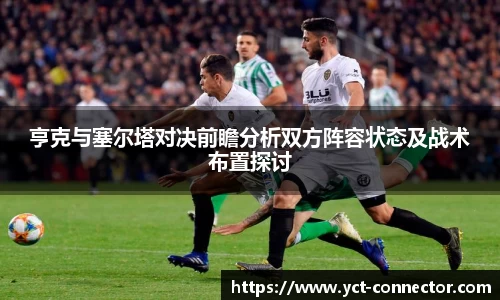 亨克与塞尔塔对决前瞻分析双方阵容状态及战术布置探讨