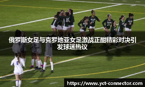 俄罗斯女足与克罗地亚女足激战正酣精彩对决引发球迷热议