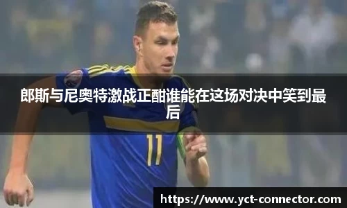 郎斯与尼奥特激战正酣谁能在这场对决中笑到最后