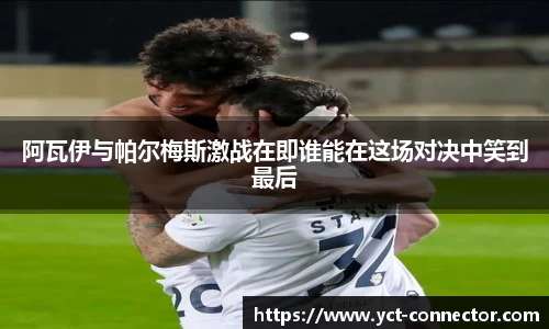 阿瓦伊与帕尔梅斯激战在即谁能在这场对决中笑到最后