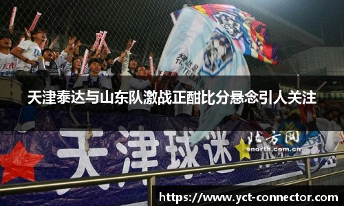 天津泰达与山东队激战正酣比分悬念引人关注