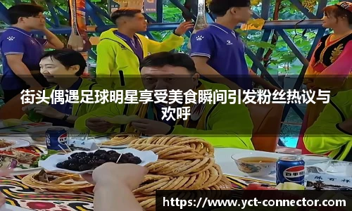 街头偶遇足球明星享受美食瞬间引发粉丝热议与欢呼