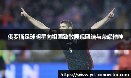 俄罗斯足球明星向祖国致敬展现团结与荣耀精神