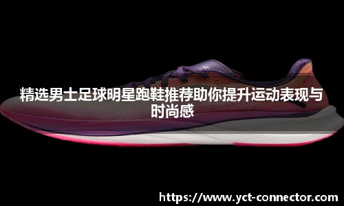 精选男士足球明星跑鞋推荐助你提升运动表现与时尚感