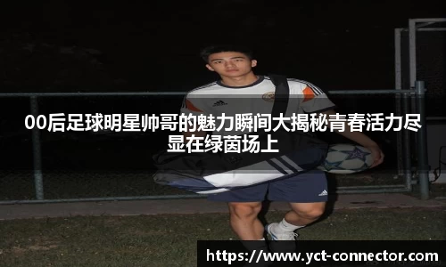 00后足球明星帅哥的魅力瞬间大揭秘青春活力尽显在绿茵场上